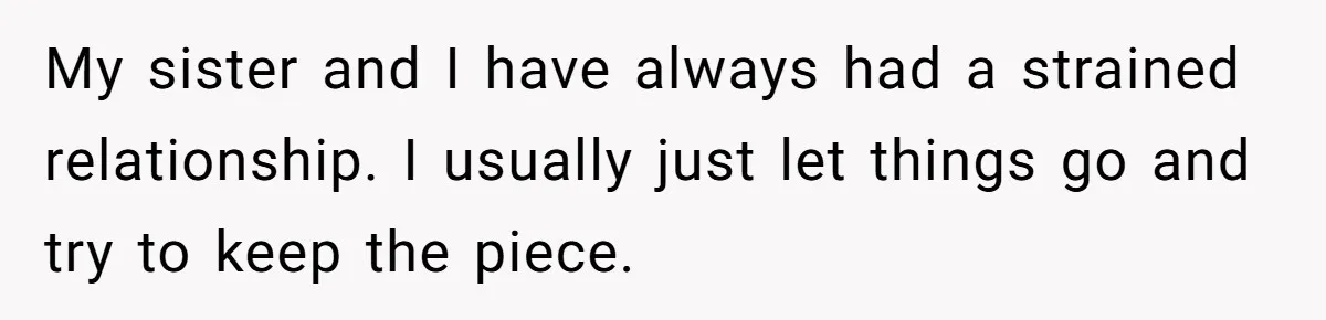 Parents Furious After Woman Replaces Her Son’s Broken Console With Nephew’s Gift My sister and I have always had a strained relationship. I usually just let things go and try to keep the piece.