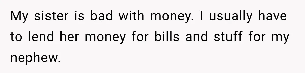 Parents Furious After Woman Replaces Her Son’s Broken Console With Nephew’s Gift My sister is bad with money. I usually have to lend her money for bills and stuff for my nephew.