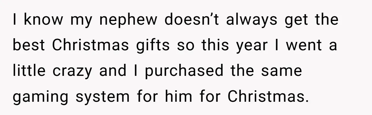 Parents Furious After Woman Replaces Her Son’s Broken Console With Nephew’s Gift I know my nephew doesn’t always get the best Christmas gifts so this year I went a little crazy and I purchased the same gaming system for him for Christmas.