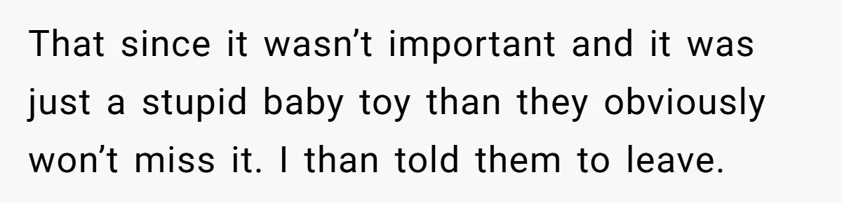 Parents Furious After Woman Replaces Her Son’s Broken Console With Nephew’s Gift That since it wasn’t important and it was just a stupid baby toy than they obviously won’t miss it. I than told them to leave.