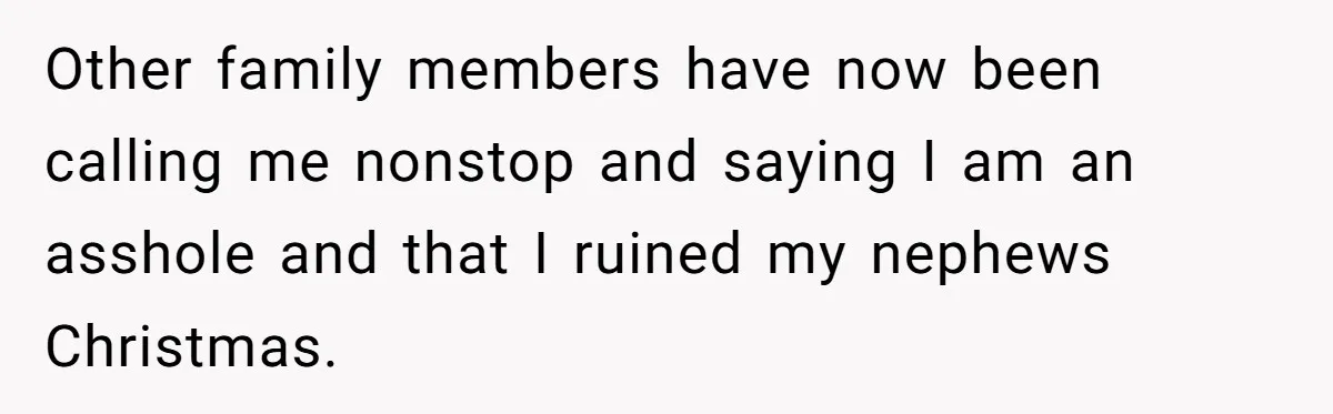 Parents Furious After Woman Replaces Her Son’s Broken Console With Nephew’s Gift Other family members have now been calling me nonstop and saying I am an asshole and that I ruined my nephews Christmas.