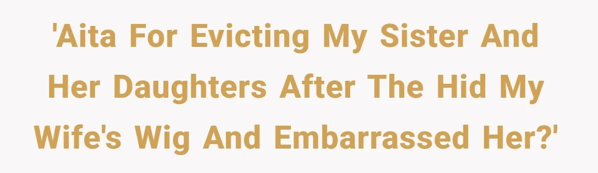 Man Evicts Sister After Her Teens Steal His Cancer-Stricken Wife’s Wig For Fun 'AITA for evicting my sister and her daughters after the hid my wife's wig and embarrassed her?'