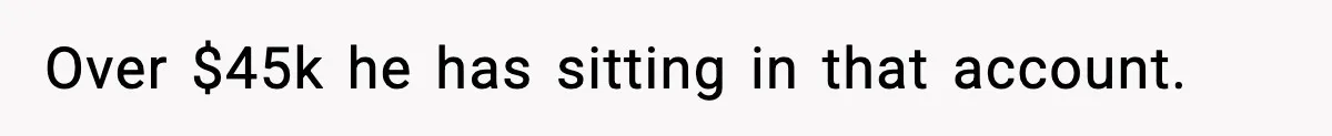 Wife Finds Out Husband’s Hiding Money In Secret Account, Decides To Go Back To Work Over $45k he has sitting in that account.