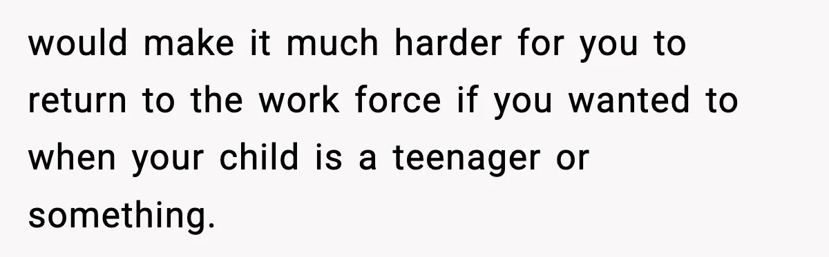 Wife Finds Out Husband’s Hiding Money In Secret Account, Decides To Go Back To Work would make it much harder for you to return to the work force if you wanted to when your child is a teenager or something.