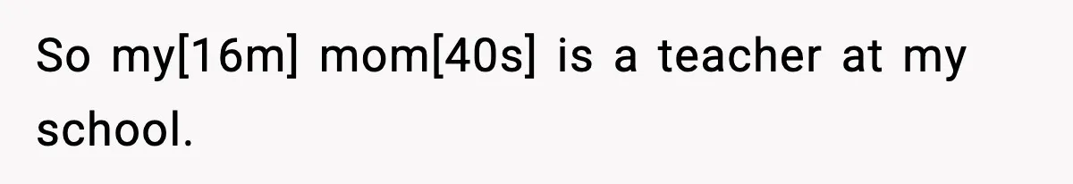 So my[16m] mom[40s] is a teacher at my school.