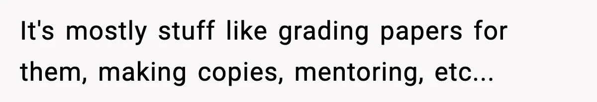 Boy Tells Mom She's "Dead To Him" For Choosing Bully As Her Teaching Assistant It's mostly stuff like grading papers for them, making copies, mentoring, etc...
