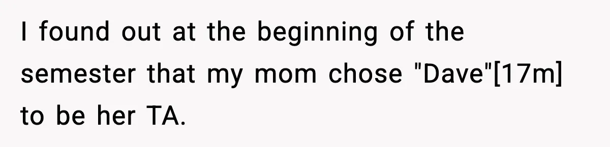 I found out at the beginning of the semester that my mom chose "Dave"[17m] to be her TA.