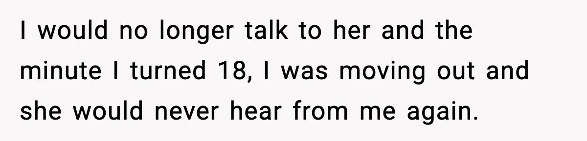 Boy Tells Mom She's "Dead To Him" For Choosing Bully As Her Teaching Assistant I would no longer talk to her and the minute I turned 18, I was moving out and she would never hear from me again.