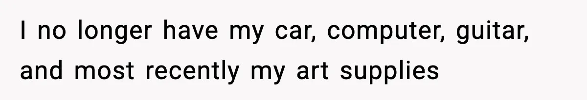 Boy Tells Mom She's "Dead To Him" For Choosing Bully As Her Teaching Assistant I no longer have my car, computer, guitar, and most recently my art supplies
