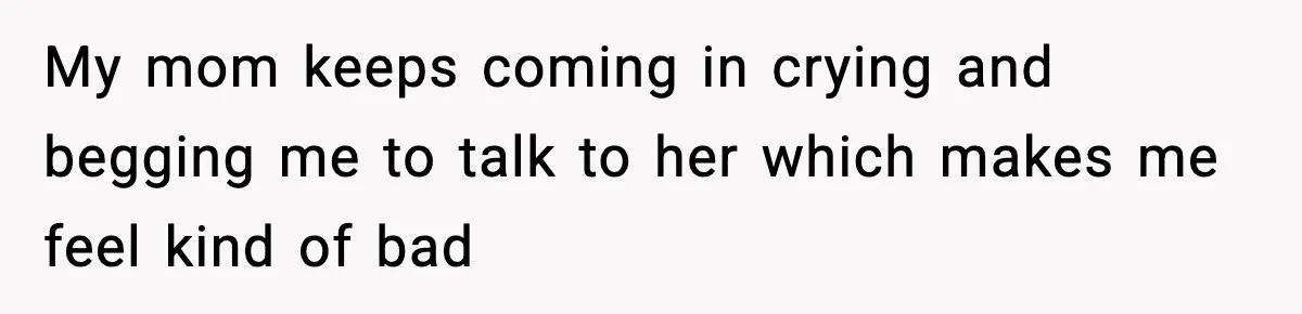 Boy Tells Mom She's "Dead To Him" For Choosing Bully As Her Teaching Assistant My mom keeps coming in crying and begging me to talk to her which makes me feel kind of bad
