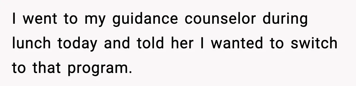 Boy Tells Mom She's "Dead To Him" For Choosing Bully As Her Teaching Assistant I went to my guidance counselor during lunch today and told her I wanted to switch to that program.