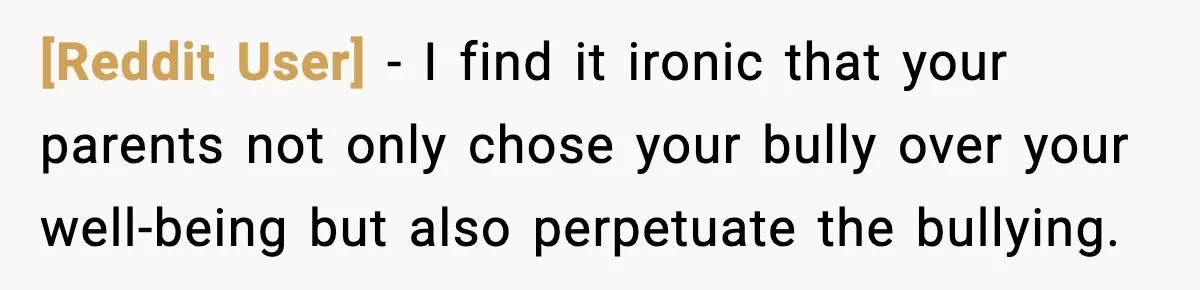 [Reddit User] − I find it ironic that your parents not only chose your bully over your well-being but also perpetuate the bullying.