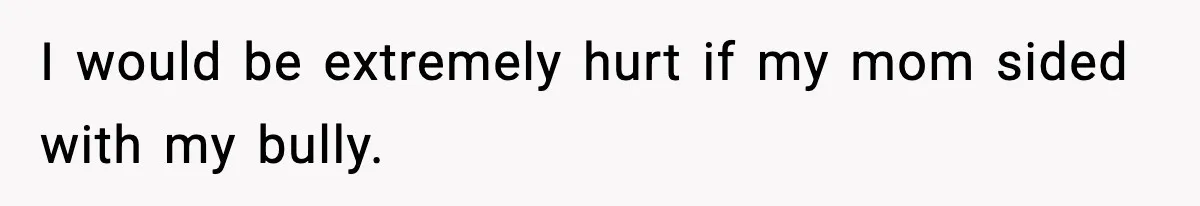 Boy Tells Mom She's "Dead To Him" For Choosing Bully As Her Teaching Assistant I would be extremely hurt if my mom sided with my bully.