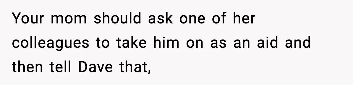 Boy Tells Mom She's "Dead To Him" For Choosing Bully As Her Teaching Assistant Your mom should ask one of her colleagues to take him on as an aid and then tell Dave that,