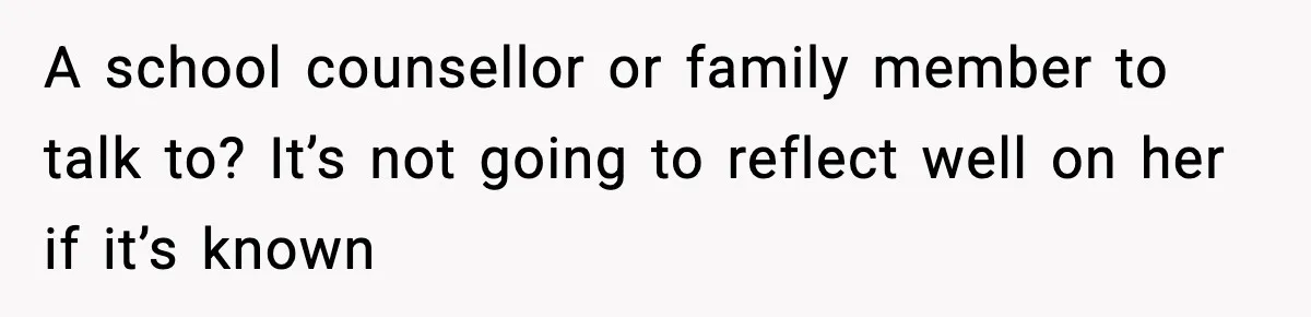 Boy Tells Mom She's "Dead To Him" For Choosing Bully As Her Teaching Assistant A school counsellor or family member to talk to? It’s not going to reflect well on her if it’s known