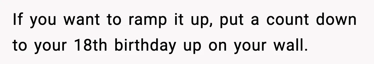 Boy Tells Mom She's "Dead To Him" For Choosing Bully As Her Teaching Assistant If you want to ramp it up, put a count down to your 18th birthday up on your wall.