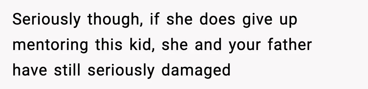 Boy Tells Mom She's "Dead To Him" For Choosing Bully As Her Teaching Assistant Seriously though, if she does give up mentoring this kid, she and your father have still seriously damaged
