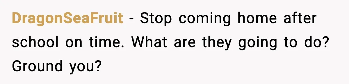 Boy Tells Mom She's "Dead To Him" For Choosing Bully As Her Teaching Assistant DragonSeaFruit − Stop coming home after school on time. What are they going to do? Ground you?