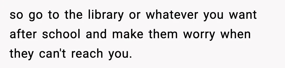 Boy Tells Mom She's "Dead To Him" For Choosing Bully As Her Teaching Assistant so go to the library or whatever you want after school and make them worry when they can't reach you.