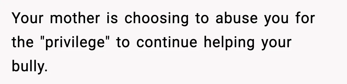 Boy Tells Mom She's "Dead To Him" For Choosing Bully As Her Teaching Assistant Your mother is choosing to abuse you for the "privilege" to continue helping your bully.