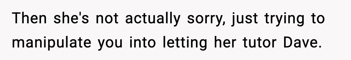 Boy Tells Mom She's "Dead To Him" For Choosing Bully As Her Teaching Assistant Then she's not actually sorry, just trying to manipulate you into letting her tutor Dave.