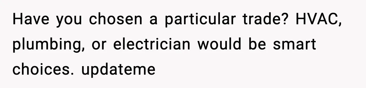 Boy Tells Mom She's "Dead To Him" For Choosing Bully As Her Teaching Assistant Have you chosen a particular trade? HVAC, plumbing, or electrician would be smart choices. updateme