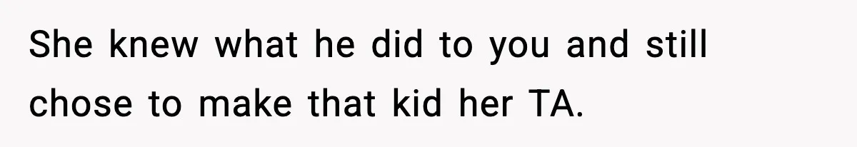 Boy Tells Mom She's "Dead To Him" For Choosing Bully As Her Teaching Assistant She knew what he did to you and still chose to make that kid her TA.
