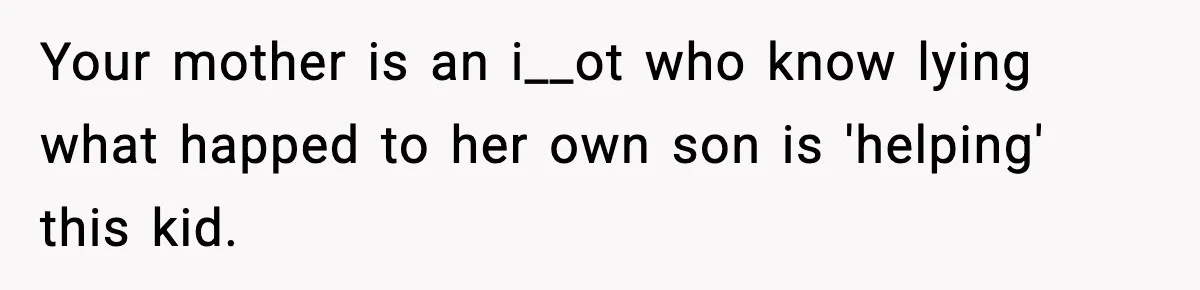 Boy Tells Mom She's "Dead To Him" For Choosing Bully As Her Teaching Assistant Your mother is an i__ot who know lying what happed to her own son is 'helping' this kid.