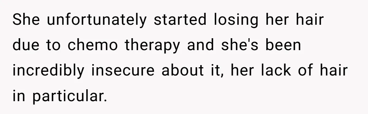 Man Evicts Sister After Her Teens Steal His Cancer-Stricken Wife’s Wig For Fun She unfortunately started losing her hair due to chemo therapy and she's been incredibly insecure about it, her lack of hair in particular.