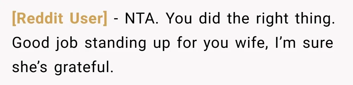 [Reddit User] − NTA. You did the right thing. Good job standing up for you wife, I’m sure she’s grateful.