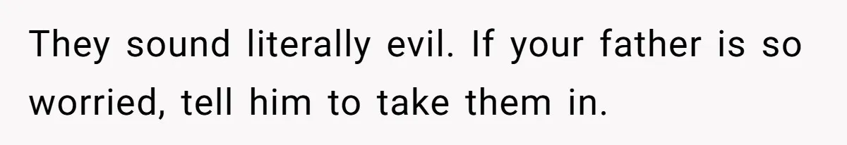 Man Evicts Sister After Her Teens Steal His Cancer-Stricken Wife’s Wig For Fun They sound literally evil. If your father is so worried, tell him to take them in.