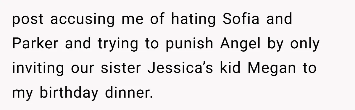 Aunt Can’t Believe Sister’s Parenting, Shows Family The Footage That Started The Feud post accusing me of hating Sofia and Parker and trying to punish Angel by only inviting our sister Jessica’s kid Megan to my birthday dinner.