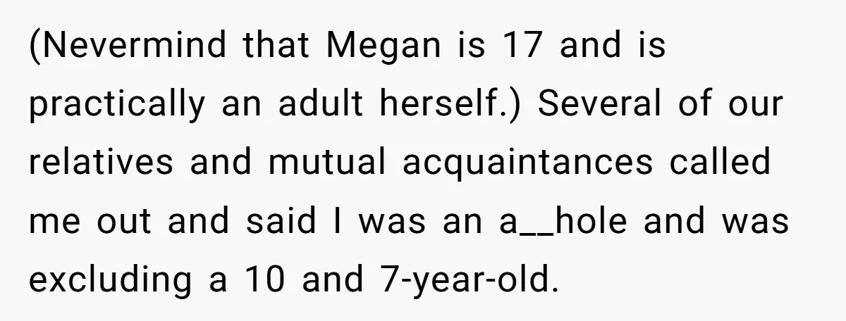 Aunt Can’t Believe Sister’s Parenting, Shows Family The Footage That Started The Feud (Nevermind that Megan is 17 and is practically an adult herself.) Several of our relatives and mutual acquaintances called me out and said I was an a__hole and was excluding...