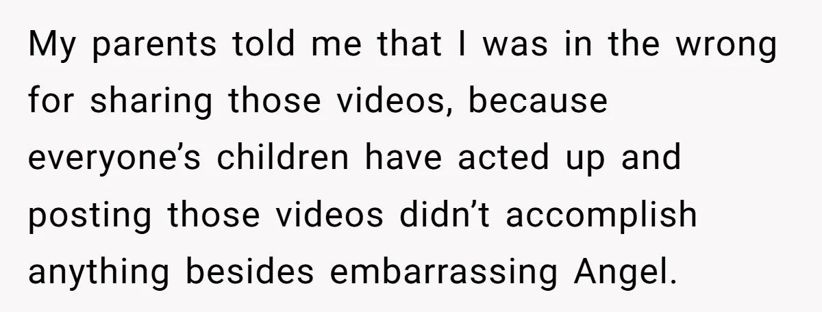 Aunt Can’t Believe Sister’s Parenting, Shows Family The Footage That Started The Feud My parents told me that I was in the wrong for sharing those videos, because everyone’s children have acted up and posting those videos didn’t accomplish anything besides embarrassing Angel.