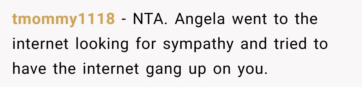 Aunt Can’t Believe Sister’s Parenting, Shows Family The Footage That Started The Feud tmommy1118 − NTA. Angela went to the internet looking for sympathy and tried to have the internet gang up on you.