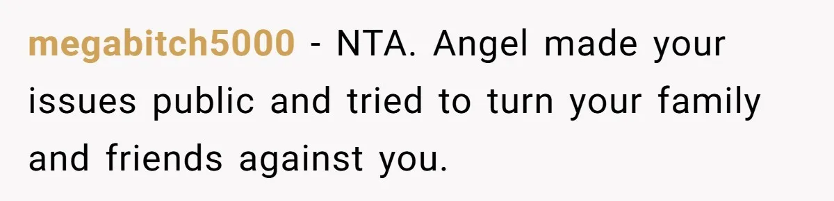 Aunt Can’t Believe Sister’s Parenting, Shows Family The Footage That Started The Feud megabitch5000 − NTA. Angel made your issues public and tried to turn your family and friends against you.
