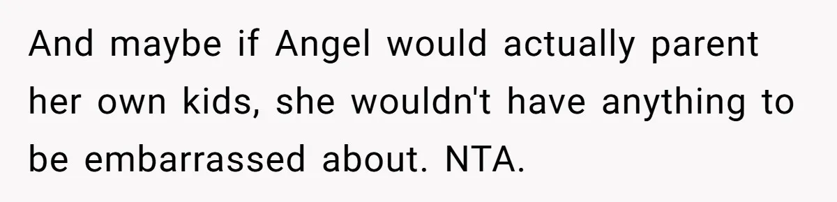 Aunt Can’t Believe Sister’s Parenting, Shows Family The Footage That Started The Feud And maybe if Angel would actually parent her own kids, she wouldn't have anything to be embarrassed about. NTA.