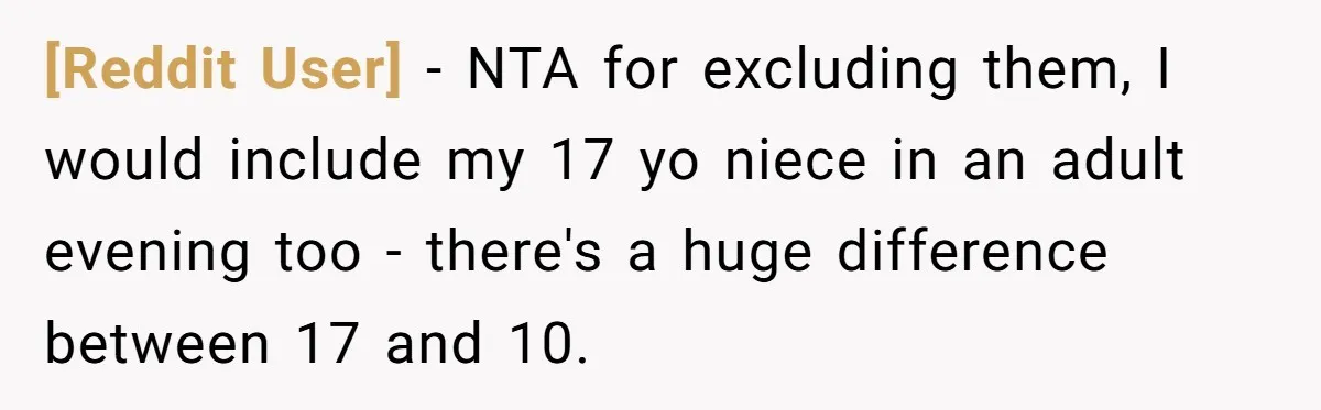 [Reddit User] − NTA for excluding them, I would include my 17 yo niece in an adult evening too - there's a huge difference between 17 and 10.