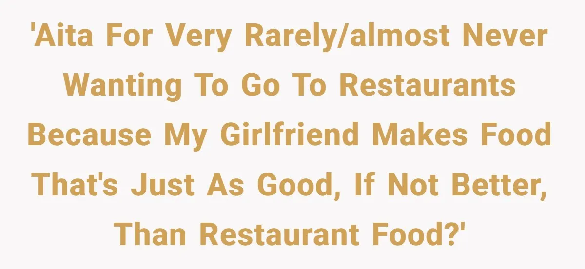 Girlfriend Finally Snaps After Her “Private Chef” Boyfriend Refuses Real Dates For Years 'AITA for very rarely/almost never wanting to go to restaurants because my girlfriend makes food that's just as good, if not better, than restaurant food?'