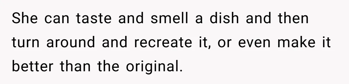 Girlfriend Finally Snaps After Her “Private Chef” Boyfriend Refuses Real Dates For Years She can taste and smell a dish and then turn around and recreate it, or even make it better than the original.