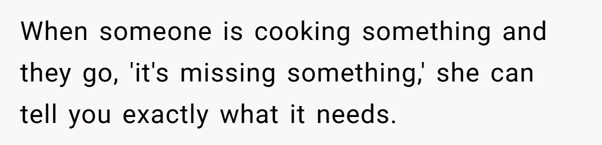 Girlfriend Finally Snaps After Her “Private Chef” Boyfriend Refuses Real Dates For Years When someone is cooking something and they go, 'it's missing something,' she can tell you exactly what it needs.