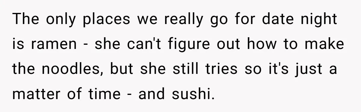 Girlfriend Finally Snaps After Her “Private Chef” Boyfriend Refuses Real Dates For Years The only places we really go for date night is ramen - she can't figure out how to make the noodles, but she still tries so it's just a matter...