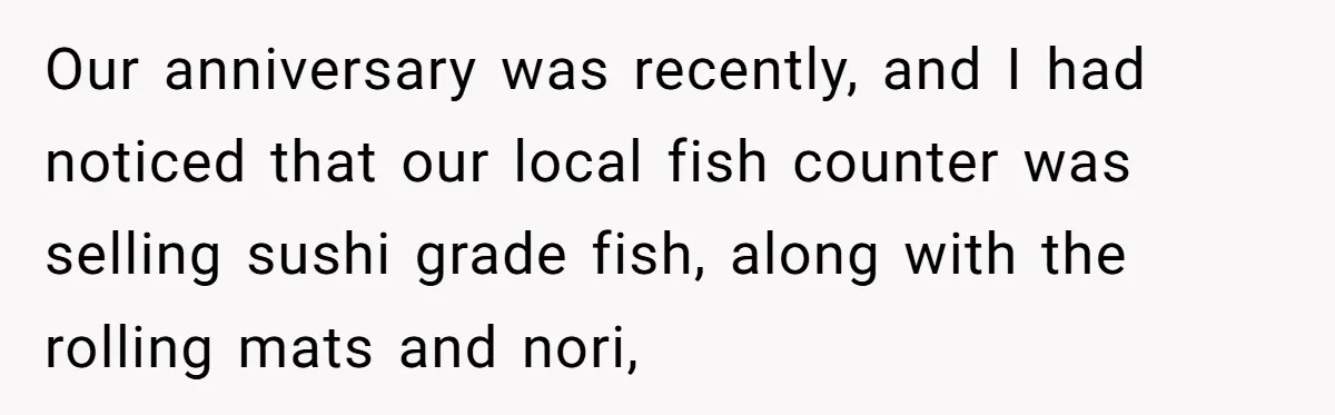 Girlfriend Finally Snaps After Her “Private Chef” Boyfriend Refuses Real Dates For Years Our anniversary was recently, and I had noticed that our local fish counter was selling sushi grade fish, along with the rolling mats and nori,