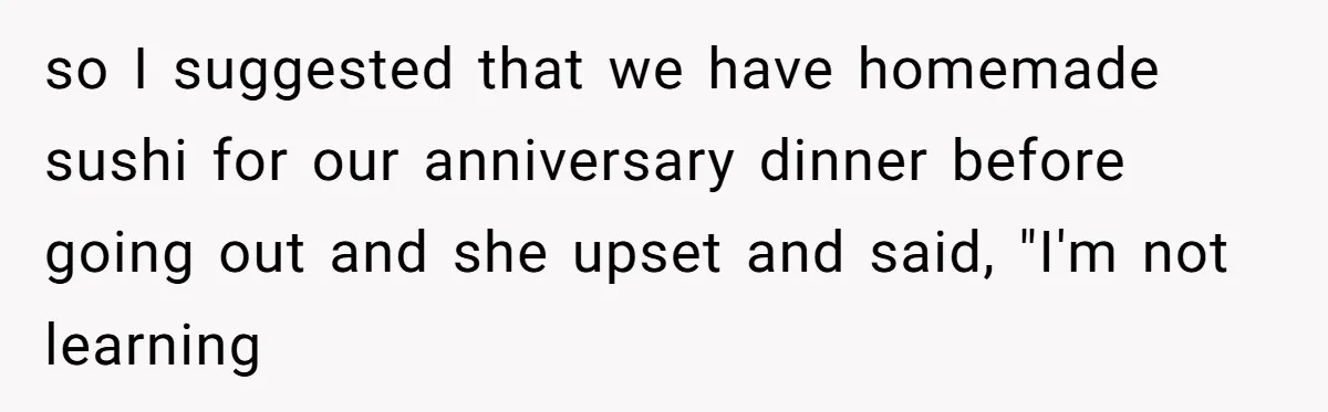 Girlfriend Finally Snaps After Her “Private Chef” Boyfriend Refuses Real Dates For Years so I suggested that we have homemade sushi for our anniversary dinner before going out and she upset and said, "I'm not learning