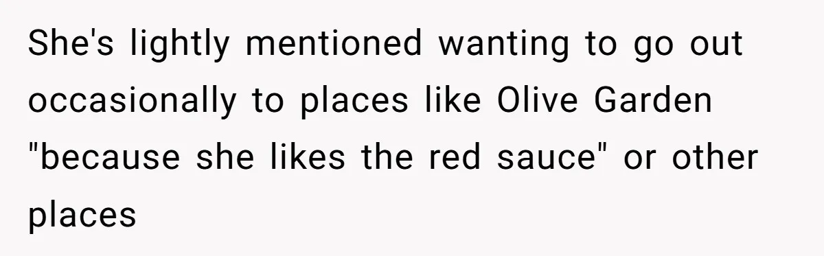 Girlfriend Finally Snaps After Her “Private Chef” Boyfriend Refuses Real Dates For Years She's lightly mentioned wanting to go out occasionally to places like Olive Garden "because she likes the red sauce" or other places