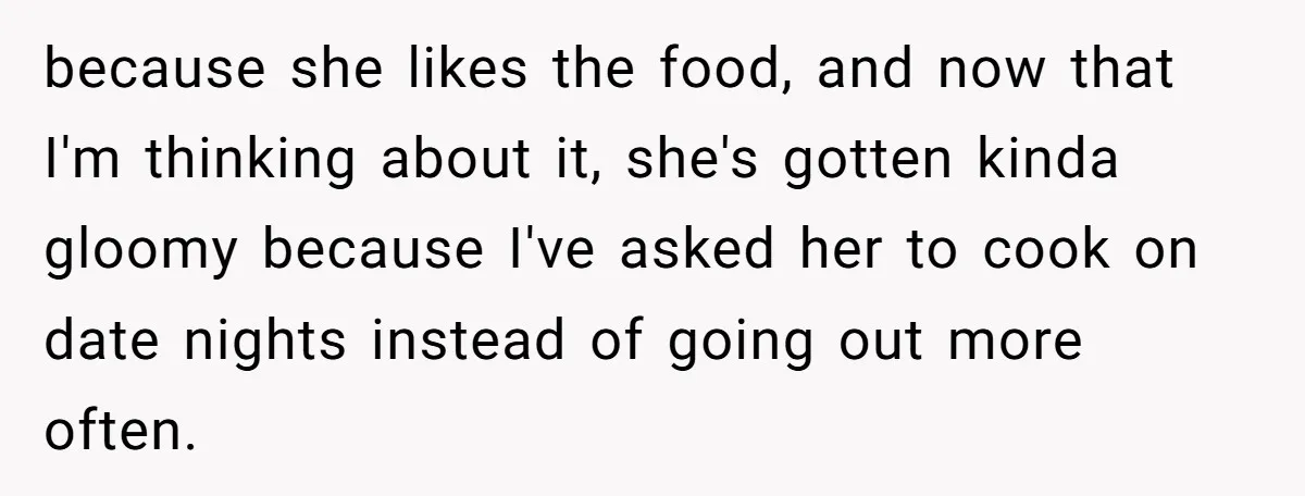 Girlfriend Finally Snaps After Her “Private Chef” Boyfriend Refuses Real Dates For Years because she likes the food, and now that I'm thinking about it, she's gotten kinda gloomy because I've asked her to cook on date nights instead of going out more...