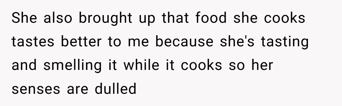 Girlfriend Finally Snaps After Her “Private Chef” Boyfriend Refuses Real Dates For Years She also brought up that food she cooks tastes better to me because she's tasting and smelling it while it cooks so her senses are dulled