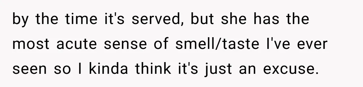 Girlfriend Finally Snaps After Her “Private Chef” Boyfriend Refuses Real Dates For Years by the time it's served, but she has the most acute sense of smell/taste I've ever seen so I kinda think it's just an excuse.
