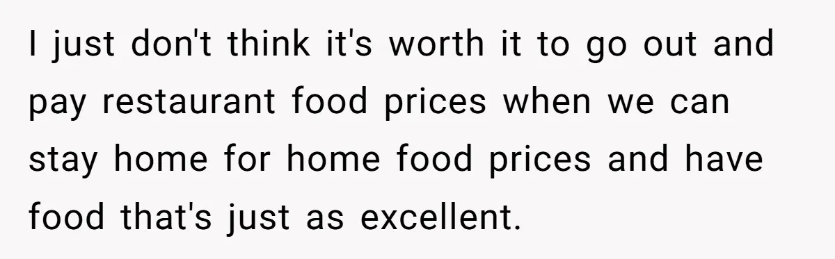 Girlfriend Finally Snaps After Her “Private Chef” Boyfriend Refuses Real Dates For Years I just don't think it's worth it to go out and pay restaurant food prices when we can stay home for home food prices and have food that's just as...