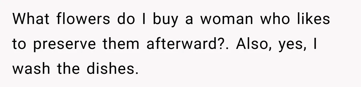 Girlfriend Finally Snaps After Her “Private Chef” Boyfriend Refuses Real Dates For Years What flowers do I buy a woman who likes to preserve them afterward?. Also, yes, I wash the dishes.